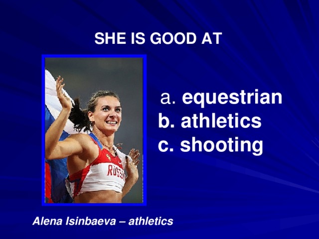 SHE IS GOOD AT  a. equestrian b. athletics c. shooting Alena Isinbaeva – athletics 