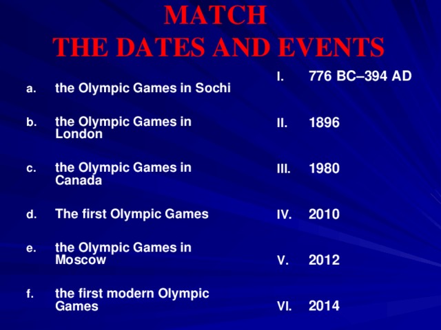 MATCH THE DATES AND EVENTS 776 BC–394 AD   1896   19 80    2010   2012   2014    the Olympic Games in Sochi  the Olympic Games in London  the Olympic Games in Canada  The first Olympic Games  the Olympic Games in Moscow  the first modern Olympic Games 