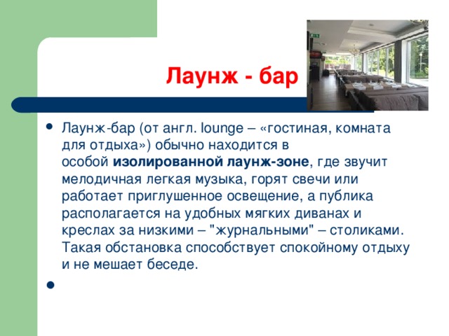 Лаунж - бар Лаунж-бар (от англ. lounge – «гостиная, комната для отдыха») обычно находится в особой  изолированной лаунж-зоне , где звучит мелодичная легкая музыка, горят свечи или работает приглушенное освещение, а публика располагается на удобных мягких диванах и креслах за низкими – 