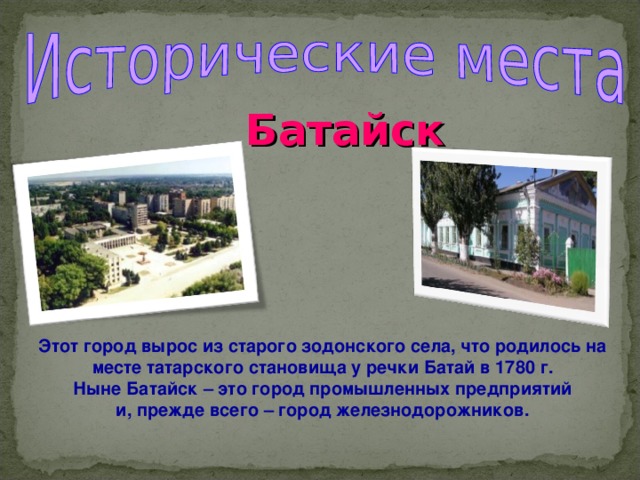 Батайск Этот город вырос из старого зодонского села, что родилось на месте татарского становища у речки Батай в 1780 г. Ныне Батайск – это город промышленных предприятий и, прежде всего – город железнодорожников. 