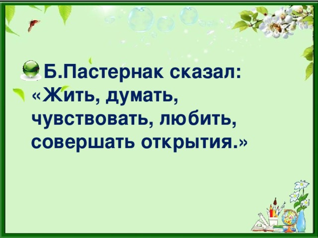 Б.Пастернак сказал: «Жить, думать, чувствовать, любить, совершать открытия.»