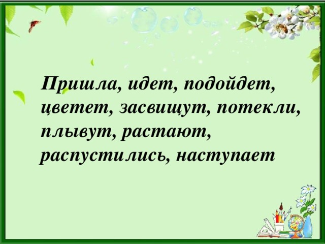 Пришла, идет, подойдет, цветет, засвищут, потекли, плывут, растают, распустились, наступает