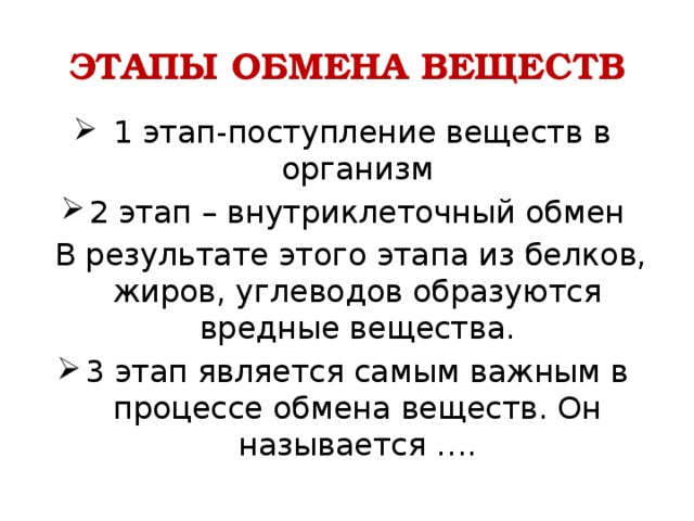 ЭТАПЫ ОБМЕНА ВЕЩЕСТВ  1 этап-поступление веществ в организм 2 этап – внутриклеточный обмен  В результате этого этапа из белков, жиров, углеводов образуются вредные вещества. 3 этап является самым важным в процессе обмена веществ. Он называется …. 