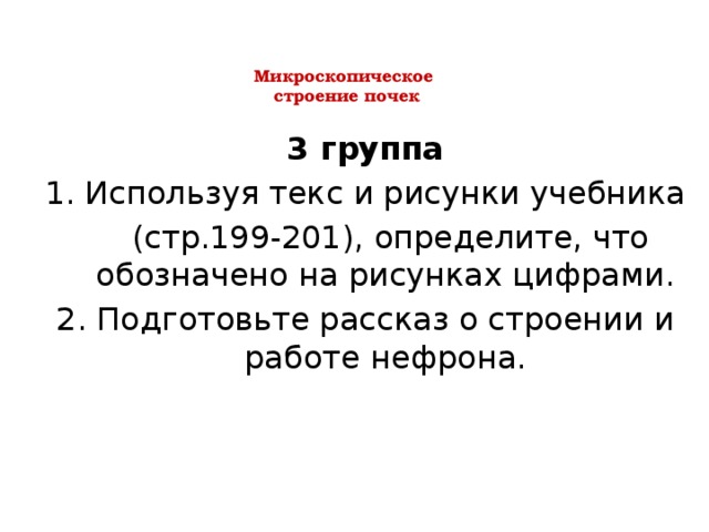 Микроскопическое  строение почек    3 группа Используя текс и рисунки учебника  (стр.199-201), определите, что обозначено на рисунках цифрами. 2. Подготовьте рассказ о строении и работе нефрона. 