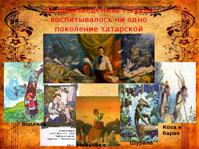 На произведениях Г.Тукая воспитывалось ни одно поколение татарской детворы. Водяная Коза и баран Шурале  Мальчик с дудочкой