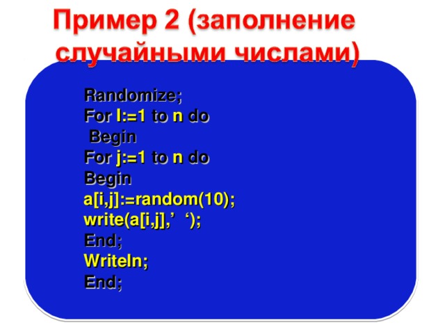 Randomize; For I:=1 to n do  Begin For j:=1 to n do Begin a[i,j]:=random(10); write(a[i,j],’ ‘); End; Writeln; End; 