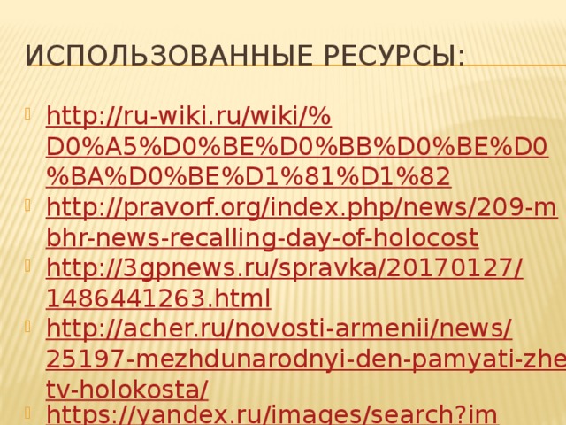 Использованные ресурсы: http://ru-wiki.ru/wiki/% D0%A5%D0%BE%D0%BB%D0%BE%D0%BA%D0%BE%D1%81%D1%82 http://pravorf.org/index.php/news/209-mbhr-news-recalling-day-of-holocost http://3gpnews.ru/spravka/20170127/1486441263.html http://acher.ru/novosti-armenii/news/25197-mezhdunarodnyi-den-pamyati-zhertv-holokosta/ https://yandex.ru/images/search?img_url=http%3A%2F%2Fartmmuseum.ru%2Fwp-content%2Fuploads 