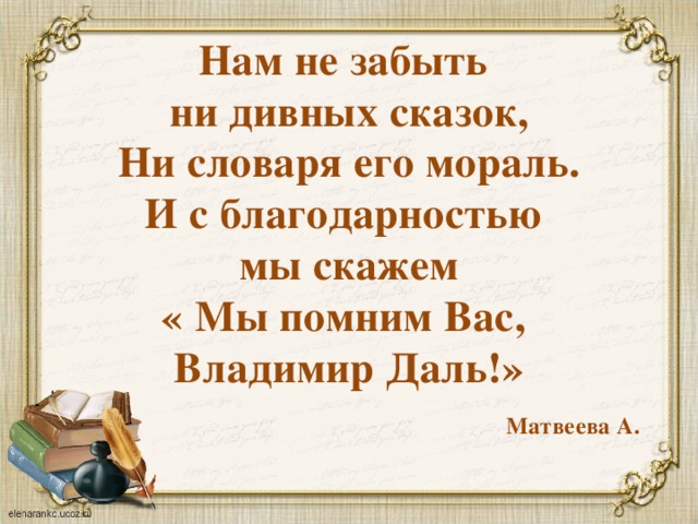 Нам не забыть  ни дивных сказок,  Ни словаря его мораль.  И с благодарностью  мы скажем  « Мы помним Вас,  Владимир Даль!»   Матвеева А. 