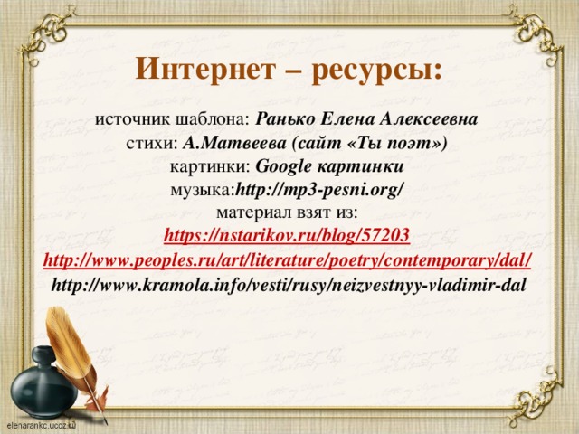 Интернет – ресурсы: источник шаблона:  Ранько Елена Алексеевна стихи: А.Матвеева (сайт «Ты поэт») картинки: Google картинки музыка: http://mp3-pesni.org/ материал взят из: https:// nstarikov.ru/blog/57203 http ://www.peoples.ru/art/literature/poetry/contemporary/dal /  http://www.kramola.info/vesti/rusy/neizvestnyy-vladimir-dal  