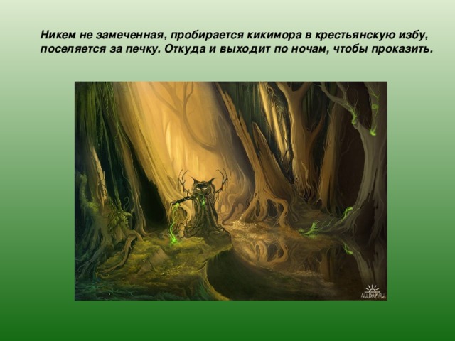 Никем не замеченная, пробирается кикимора в крестьянскую избу, поселяется за печку. Откуда и выходит по ночам, чтобы проказить. 