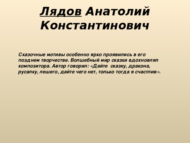 Лядов Анатолий Константинович Сказочные мотивы особенно ярко проявились в его позднем творчестве. Волшебный мир сказки вдохновлял  композитора. Автор говорил: «Дайте  сказку, дракона, русалку, лешего, дайте чего нет, только тогда я счастлив». 