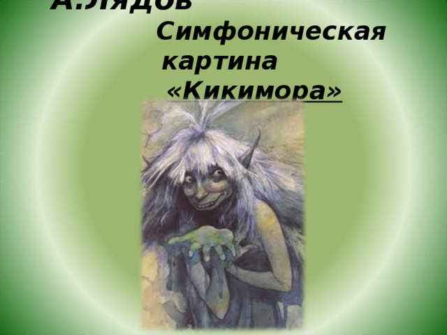 А.Лядов Симфоническая картина   «Кикимора» 