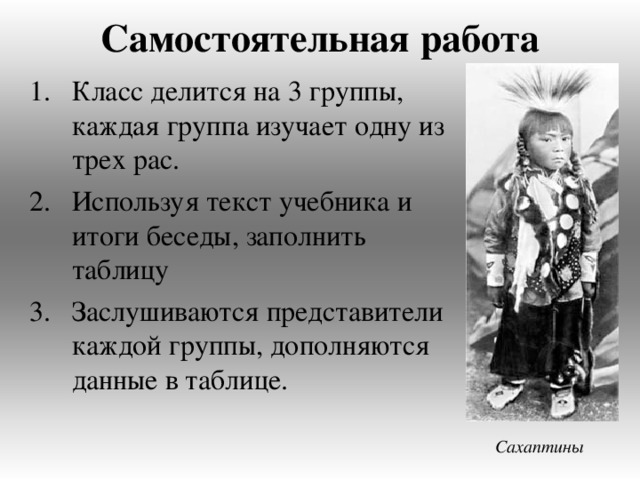 Самостоятельная работа   Класс делится на 3 группы, каждая группа изучает одну из трех рас. Используя текст учебника и итоги беседы, заполнить таблицу Заслушиваются представители каждой группы, дополняются данные в таблице. Сахаптины 