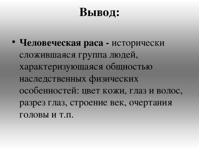 Вывод:   Человеческая раса - исторически сложившаяся группа людей, характеризующаяся общностью наследственных физических особенностей: цвет кожи, глаз и волос, разрез глаз, строение век, очертания головы и т.п. 