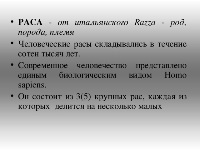 РАСА - от итальянского Razza - род, порода, племя  Человеческие расы складывались в течение сотен тысяч лет. Современное человечество представлено единым биологическим видом Homo sapiens . Он состоит из 3(5) крупных рас, каждая из которых делится на несколько малых 