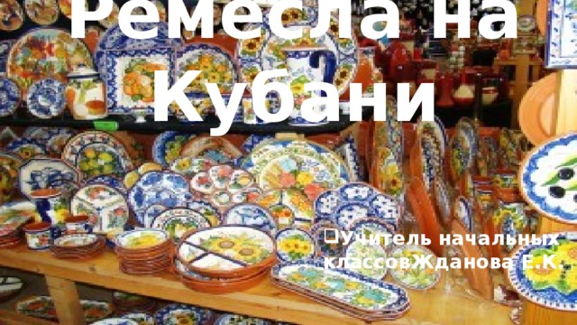    Ремесла на Кубани  Учитель начальных классовЖданова Е.К. . 