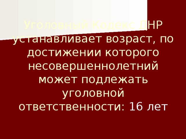 Уголовный Кодекс ДНР устанавливает возраст, по достижении которого несовершеннолетний может подлежать уголовной ответственности: 16 лет 