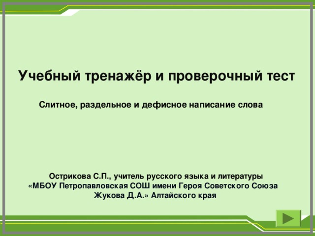 Учебный тренажёр и проверочный тест Слитное, раздельное и дефисное написание слова  Острикова С.П., учитель русского языка и литературы «МБОУ Петропавловская СОШ имени Героя Советского Союза Жукова Д.А.» Алтайского края