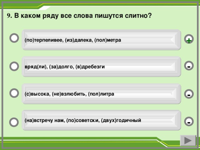 9 . В каком ряду все слова пишутся слитно? (по)терпеливее, (из)далека, (пол)метра + вряд(ли), (за)долго, (в)дребезги - (с)высока, (не)взлюбить, (пол)литра - (на)встречу нам, (по)советски, (двух)годичный -