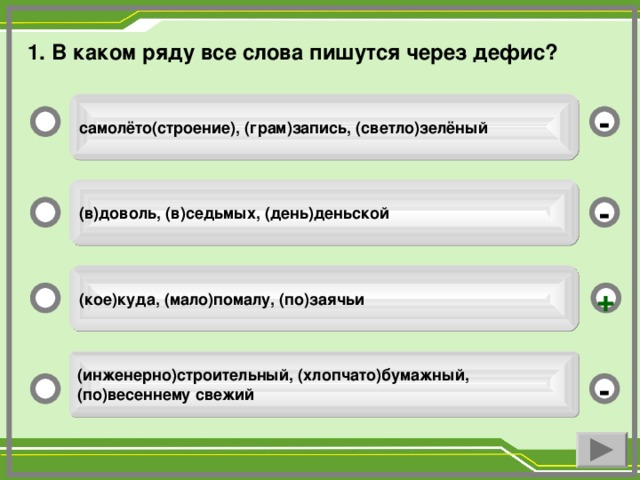 1. В каком ряду все слова пишутся через дефис? самолёто(строение), (грам)запись, (светло)зелёный - (в)доволь, (в)седьмых, (день)деньской - (кое)куда, (мало)помалу, (по)заячьи + (инженерно)строительный, (хлопчато)бумажный, (по)весеннему свежий -