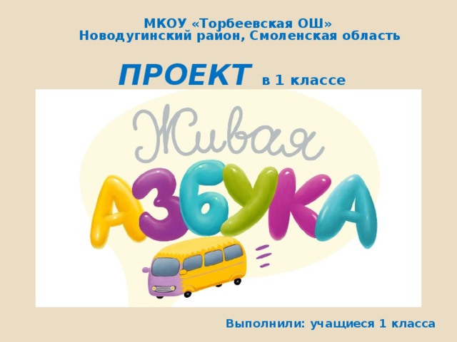 МКОУ «Торбеевская ОШ»  Новодугинский район, Смоленская область ПРОЕКТ в 1 классе Выполнили: учащиеся 1 класса  