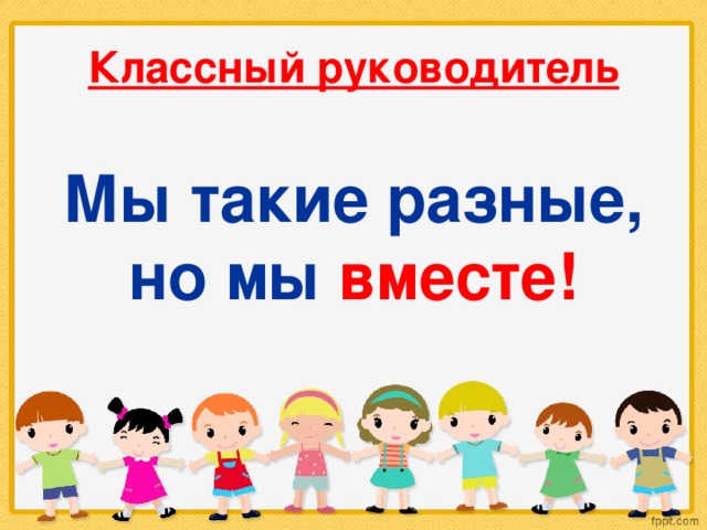 Классный руководитель Мы такие разные, но мы вместе! 