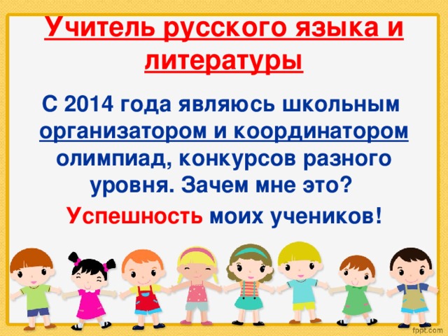 Учитель русского языка и литературы С 2014 года являюсь школьным организатором и координатором олимпиад, конкурсов разного уровня. Зачем мне это? Успешность  моих учеников! 