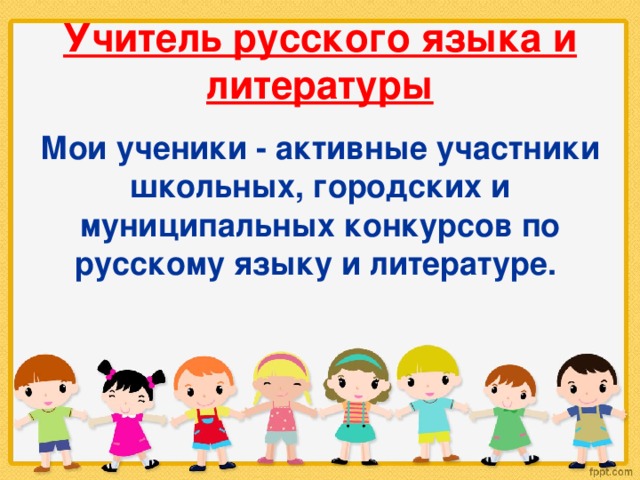 Учитель русского языка и литературы Мои ученики - активные участники школьных, городских и муниципальных конкурсов по русскому языку и литературе. 