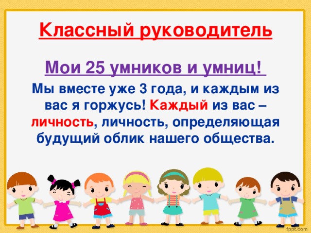 Классный руководитель Мои 25 умников и умниц! Мы вместе уже 3 года, и каждым из вас я горжусь! Каждый из вас – личность , личность, определяющая будущий облик нашего общества. 