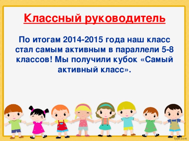 Классный руководитель По итогам 2014-2015 года наш класс стал самым активным в параллели 5-8 классов! Мы получили кубок «Самый активный класс». 