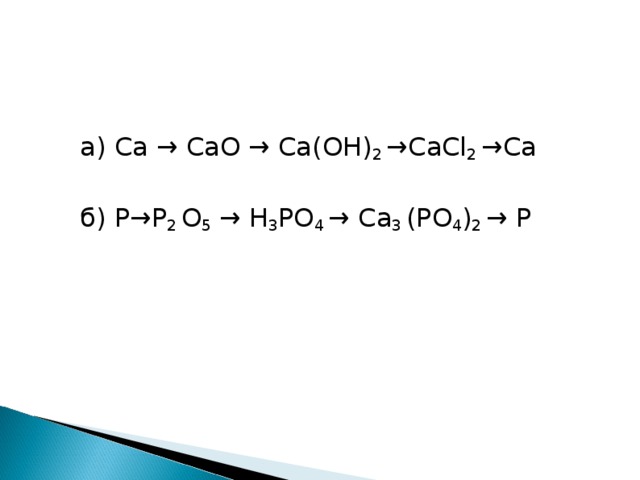 а) Ca → CaO → Ca(OH) 2 → CaCl 2 →Ca б) P→P 2 O 5 → H 3 PO 4 → Ca 3 (PO 4 ) 2 → P