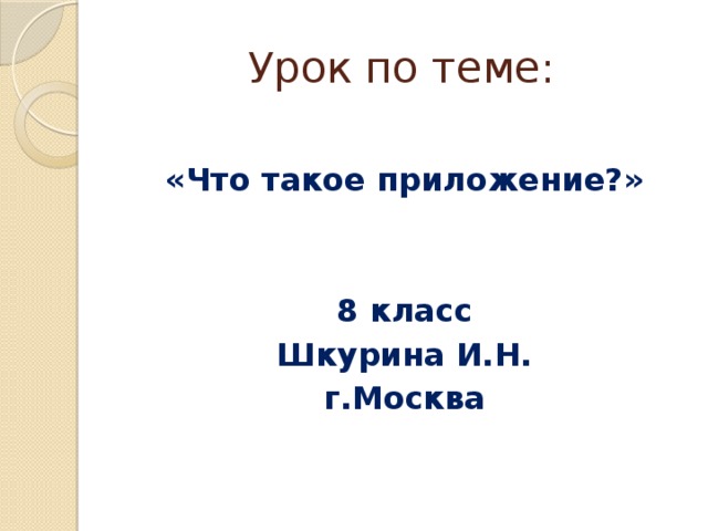 Урок по теме:  «Что такое приложение?»   8 класс Шкурина И.Н. г.Москва 