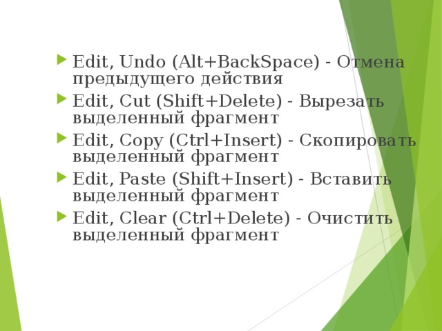 Edit, Undo ( Alt+BackSpace ) - Отмена предыдущего действия Edit, Cut ( Shift+Delete ) - Вырезать выделенный фрагмент Edit, Copy ( Ctrl+Insert ) - Скопировать выделенный фрагмент Edit, Paste ( Shift+Insert ) - Вставить выделенный фрагмент Edit, Clear ( Ctrl+Delete ) - Очистить выделенный фрагмент 