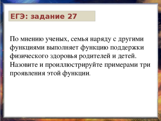 ЕГЭ: задание 27 По мнению ученых, семья наряду с другими функциями выполняет функцию поддержки физического здоровья родителей и детей. Назовите и проиллюстрируйте примерами три проявления этой функции . 