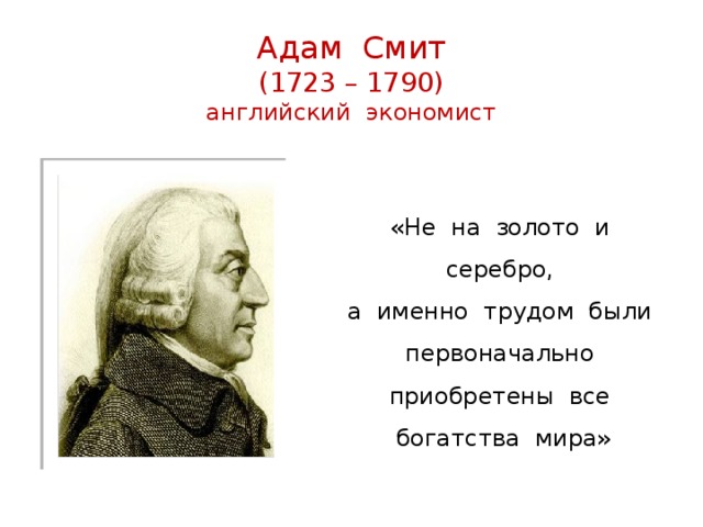 Адам Смит  (1723 – 1790)  английский экономист «Не на золото и серебро, а именно трудом были первоначально приобретены все богатства мира» 