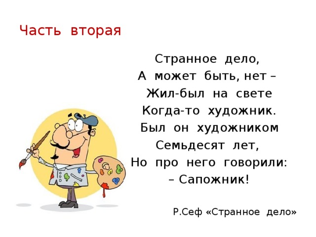 Часть вторая Странное дело, А может быть, нет – Жил-был на свете Когда-то художник. Был он художником Семьдесят лет, Но про него говорили: – Сапожник! Р.Сеф «Странное дело» 