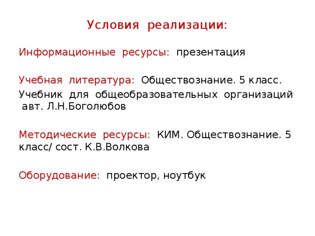 Условия реализации: Информационные ресурсы: презентация Учебная литература: Обществознание. 5 класс. Учебник для общеобразовательных организаций авт. Л.Н.Боголюбов Методические ресурсы: КИМ. Обществознание. 5 класс/ сост. К.В.Волкова Оборудование: проектор, ноутбук 