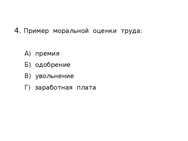 4. Пример моральной оценки труда:  А) премия  Б) одобрение  В) увольнение  Г) заработная плата 