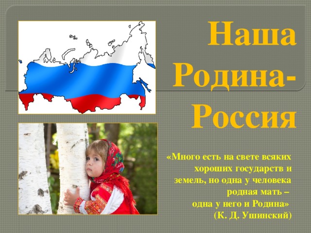 Наша Родина-Россия «Много есть на свете всяких хороших государств и земель, но одна у человека родная мать – одна у него и Родина»  (К. Д. Ушинский) 