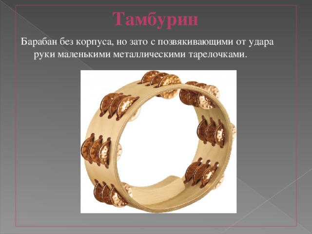 Тамбурин  Барабан без корпуса, но зато с позвякивающими от удара руки маленькими металлическими тарелочками.    