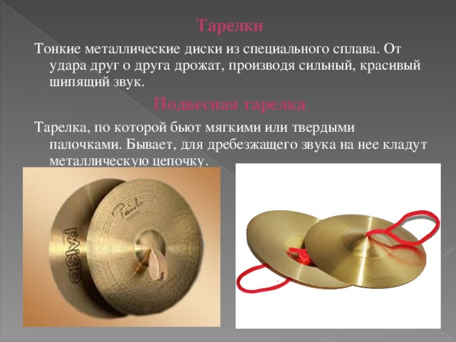 Тарелки  Тонкие металлические диски из специального сплава. От удара друг о друга дрожат, производя сильный, красивый шипящий звук. Подвесная тарелка  Тарелка, по которой бьют мягкими или твердыми палочками. Бывает, для дребезжащего звука на нее кладут металлическую цепочку. 