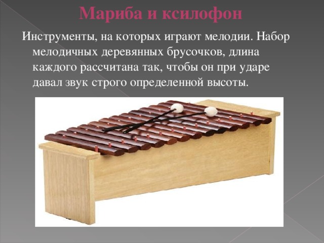 Мариба и ксилофон  Инструменты, на которых играют мелодии. Набор мелодичных деревянных брусочков, длина каждого рассчитана так, чтобы он при ударе давал звук строго определенной высоты.   