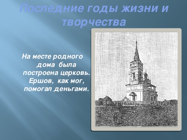 Последние годы жизни и творчества   На месте родного дома была построена церковь. Ершов, как мог, помогал деньгами. 