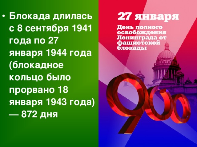 Блокада длилась с 8 сентября 1941 года по 27 января 1944 года (блокадное кольцо было прорвано 18 января 1943 года) — 872 дня 
