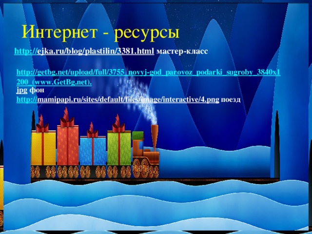 Интернет - ресурсы http:// ejka.ru/blog/plastilin/3381.html мастер-класс http://getbg.net/upload/full/3755_novyj-god_parovoz_podarki_sugroby_3840x1200_(www.GetBg.net). jpg  фон http :// mamipapi.ru/sites/default/files/image/interactive/4.png  поезд 