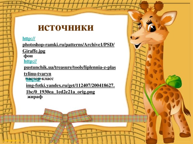 источники http:// photoshop-ramki.ru/patterns/Archive1/PSD/Giraffe.jpg  фон http:// pustunchik.ua/treasure/tools/liplennia-z-plastylinu-tvaryn  мастер-класс https:// img-fotki.yandex.ru/get/112407/200418627.1bc/0_1930ea_1ed2e21a_orig.png  жираф @ Комельских И. П. 