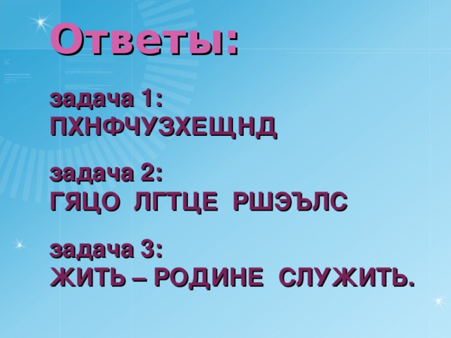Ответы: задача 1:  ПХНФЧУЗХЕЩНД задача 2:  ГЯЦО ЛГТЦЕ РШЭЪЛС задача 3:  ЖИТЬ – РОДИНЕ СЛУЖИТЬ. Ответы:   задача 1:  ПХНФЧУЗХЕЩНД   задача 2:  ГЯЦО ЛГТЦЕ РШЭЪЛС   задача 3:  ЖИТЬ – РОДИНЕ СЛУЖИТЬ.   