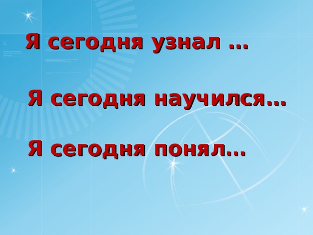 Я сегодня узнал … Я сегодня научился… Я сегодня понял…   