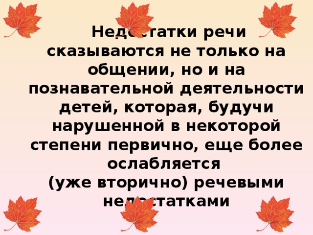   Недостатки речи сказываются не только на общении, но и на познавательной деятельности детей, которая, будучи нарушенной в некоторой степени первично, еще более ослабляется  (уже вторично) речевыми недостатками      