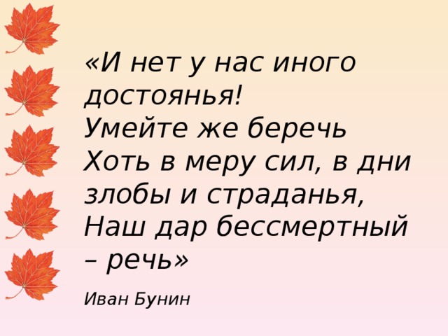  «И нет у нас иного достоянья!  Умейте же беречь  Хоть в меру сил, в дни злобы и страданья,  Наш дар бессмертный – речь»   Иван Бунин 